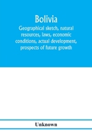 Bolivia. Geographical sketch, natural resources, laws, economic conditions, actual development, prospects of future growth 1278952950 Book Cover