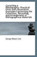 Compiling a Bibliography. Practical Hints With Illustrative Examples Concerning the Collection, Recording, and Arrangement of Bibliographical Materials 1360776036 Book Cover