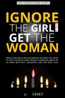 Ignore the Girl Get the Woman: Men's Dating & Relationship Secret on How to Get Your Ex-Girlfriend Crawling Back in 25 Days Without Begging Like Mr Nice Guy 1081212195 Book Cover