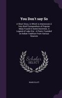 You Don't Say So: A Short Story, in Which Is Interwoven a Very Brief Compendium of Popular Ideas Found in Some Doctrines. a Legend of Lake Erie: A Poem, Founded on Indian Tradition from Various Source 1014900182 Book Cover