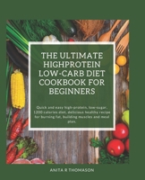 The Ultimate Highprotein Low-Carb Diet Cookbook for Beginners: Quick and easy high-protein, low-sugar, 1200 calories diet, delicious healthy recipe fo B0CV8BQCH4 Book Cover