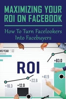 Maximizing Your ROI On Facebook: How To Turn Facelookers Into Facebuyers: Can You Get Paid From Facebook? B099ZRSX1V Book Cover