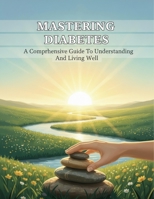 Mastering Diabetes: A Comprehensive Guide To Understanding And Living Well B0HH415N4F Book Cover
