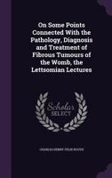 On Some Points Connected with the Pathology, Diagnosis and Treatment of Fibrous Tumours of the Womb, the Lettsomian Lectures 1179252667 Book Cover