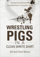 Wrestling Pigs in a Clean White Shirt: Recognizing Moments of Enlightenment in Everyday Living 1618626515 Book Cover