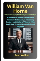 William Van Horne: Why Is His Legacy Still Riding the Rails Today?: William Van Horne: Architect of Canada's Railroads, A Visionary Leader, and ... Built, Led, Created, Expanded, and Inspired B0F5WY1N51 Book Cover