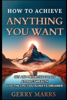 How to Achieve Anything You Want: Set and Prioritize Goals, Attract Wealth, Live the Life You Always Dreamed 1499586566 Book Cover