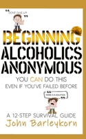 BEGINNING ALCOHOLICS ANONYMOUS: You Can Do This Even If You've Failed Before B08PX79RQ5 Book Cover