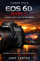 CANON DSLR EOS 6D MARK II CAMERA USER GUIDE FOR BEGINNERS: Transform From Novice to Confident Photographer B0GFCDSQ5Q Book Cover