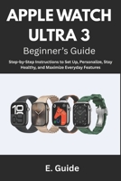 Apple Watch Ultra 3 Beginner’s Guide: Step-by-Step Instructions to Set Up, Personalize, Stay Healthy, and Maximize Everyday Features B0FRZ9VQDD Book Cover
