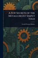 A Few Secrets Of The Metallurgist Simply Told 1245013459 Book Cover