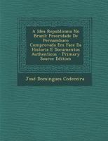 A Idea Republicana No Brazil: Preoridade de Pernambuco Comprovada Em Face Da Historia E Documentos Authenticos - Primary Source Edition 1287992463 Book Cover