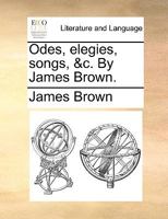 Odes, elegies, songs, &c. By James Brown. 1241143978 Book Cover