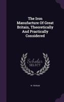 The Iron Manufacture of Great Britain, Theoretically and Practically Considered 1346371032 Book Cover