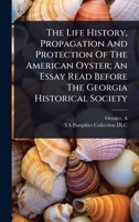 The Life History, Propagation And Protection Of The American Oyster; An Essay Read Before The Georgia Historical Society 1024425835 Book Cover