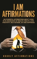 I Am Affirmations: 250 Powerful Affirmations About Living in an Abundance of Wealth, Health, Love, Creativity, Self- Esteem, Joy, and Happiness 1647484111 Book Cover