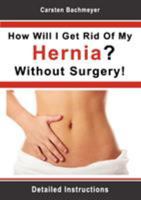 How Will I Get Rid Of My Hernia? Without Surgery!: Detailed Instructions 3844804005 Book Cover