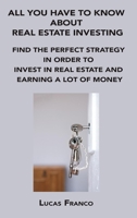 All You Have to Know about Real Estate Investing: Find the Perfect Strategy in Order to Invest in Real Estate and Earning a Lot of Money 1806152576 Book Cover