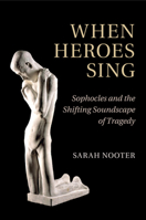 When Heroes Sing: Sophocles and the Shifting Soundscape of Tragedy 131661347X Book Cover