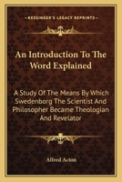 An Introduction to the Word Explained: A Study of the Means by Which Swedenborg the Scientist and Philosopher Became Theologian and Revelator 1163174092 Book Cover