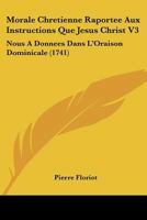 Morale Chretienne Raportee Aux Instructions Que Jesus Christ V3: Nous A Donnees Dans L’Oraison Dominicale (1741) 1166336123 Book Cover