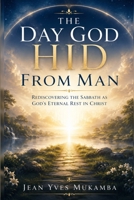 THE DAY GOD HID FROM MAN: Rediscovering the Sabbath as God’s Eternal Rest in Christ B0H6VMDFQW Book Cover