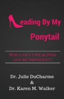 Leading By My Ponytail: Why Can't I Wear Pink and Be President? 0692608362 Book Cover