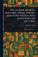 Wit, Humor, Reason, Rhetoric, Prose, Poetry and Story Woven Into Eight Popular Lectures 1023129345 Book Cover