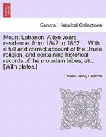 Mount Lebanon. A ten years residence, from 1842 to 1852 ... With a full and correct account of the Druse religion, and containing historical records of the mountain tribes, etc. [With plates.] 1241210926 Book Cover