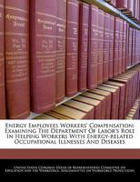 Energy employees workers' compensation: examining the Department of Labor's role in helping workers with energy-related occupational illnesses and diseases 1240954247 Book Cover