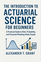 The Introduction to Actuarial Science for Beginners: A Practical Guide to Risk, Probability, and Financial Modeling Made Simple B0FN7NS9FQ Book Cover