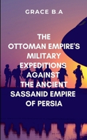 The Ottoman Empire's Military Expeditions Against the Ancient Sassanid Empire of Persia: Victory on the battlefield did not guarantee obedience in the hearts of the conquered 9022634833 Book Cover