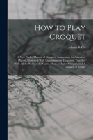 How to Play Croquêt: A new Pocket Manual of Complete Instructions for American Players, Illustrated With Engravings and Diagrams, Together With all ... on Parlor Croquêt, and A Glossary of Terms. 101923606X Book Cover