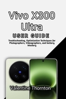 Vivo X300 Ultra User Guide: Troubleshooting, Optimization Techniques for Photographers, Videographers, and battery Mastery B0H4TXWZ9B Book Cover