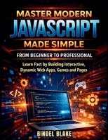 Master Modern JavaScript from Beginner to Professional: Learn Fast by Building Interactive, Dynamic Web Apps, Games, and Pages B0GNJ6LFF8 Book Cover