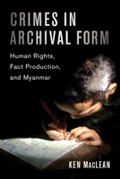 Crimes in Archival Form: Human Rights, Fact Production, and Myanmar 0520385403 Book Cover