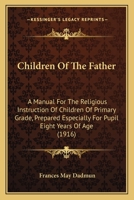Children Of The Father: A Manual For The Religious Instruction Of Children Of Primary Grade, Prepared Especially For Pupil Eight Years Of Age 1164602691 Book Cover