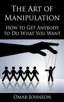The Art Of Manipulation: How to Get Anybody to Do What You Want 1492760528 Book Cover