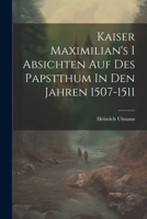 Kaiser Maximilian's I Absichten Auf Des Papstthum In Den Jahren 1507-1511 1022273663 Book Cover