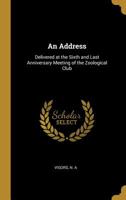 An Address: Delivered at the Sixth and Last Anniversary Meeting of the Zoological Club 0526484535 Book Cover