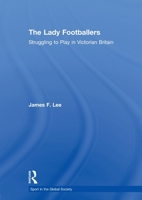 The Lady Footballers: Struggling to Play in Victorian Britain 0415603137 Book Cover