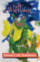 Wildflowers in a Vase: Haiku of Edward Cody Huddleston 1947271830 Book Cover