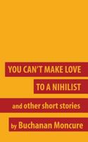 You Can't Make Love to a Nihilist: And Other Short Stories 1523623837 Book Cover