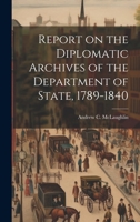 Report on the Diplomatic Archives of the Department of State, 1789-1840 1022179810 Book Cover