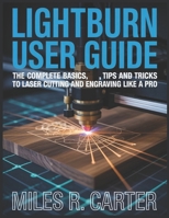 LightBurn User Guide: The Complete Basics, Tips and Tricks to Laser Cutting and Engraving Like a Pro B0FD913GBK Book Cover