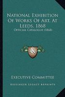 National Exhibition Of Works Of Art, At Leeds, 1868: Official Catalogue 1016965729 Book Cover