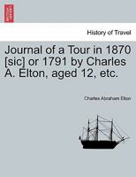 Journal of a Tour in 1870 [sic] or 1791 by Charles A. Elton, aged 12, etc. 1241508321 Book Cover
