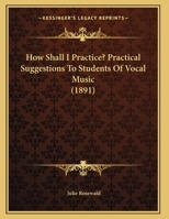 How Shall I Practice? Practical Suggestions To Students Of Vocal Music (1891) 1162108932 Book Cover