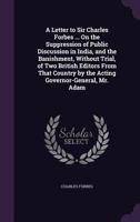 A Letter to Sir Charles Forbes ... on the Suppression of Public Discussion in India, and the Banishment, Without Trial, of Two British Editors from That Country by the Acting Governor-General, Mr. Ada 1359036180 Book Cover