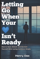 Letting Go When Your Heart Isn’t Ready: How to Heal, Detach, and Reclaim Yourself After Loving Someone Deeply B0GHMY1WM1 Book Cover
